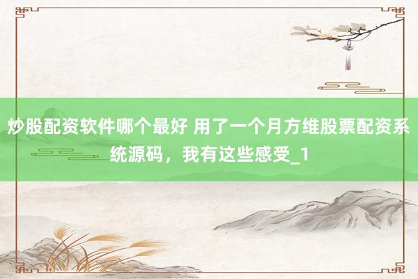 炒股配资软件哪个最好 用了一个月方维股票配资系统源码，我有这些感受_1
