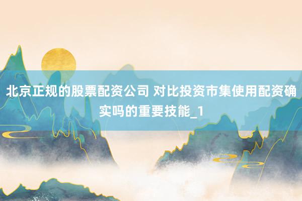 北京正规的股票配资公司 对比投资市集使用配资确实吗的重要技能_1