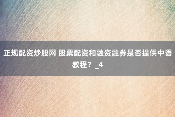 正规配资炒股网 股票配资和融资融券是否提供中语教程？_4