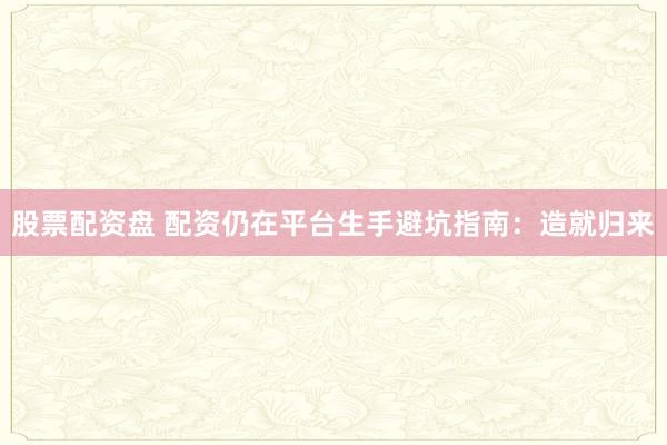 股票配资盘 配资仍在平台生手避坑指南：造就归来