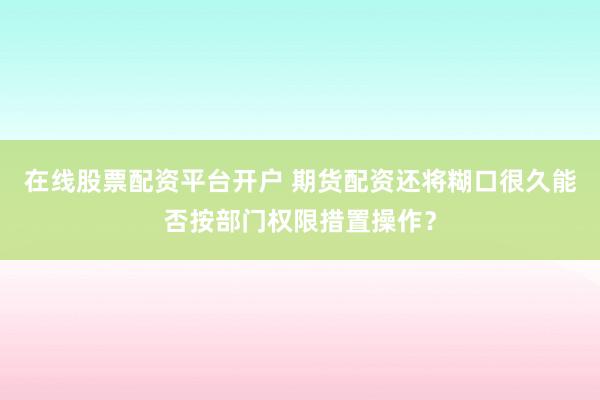 在线股票配资平台开户 期货配资还将糊口很久能否按部门权限措置操作？