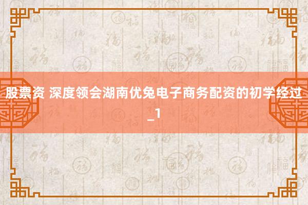 股票资 深度领会湖南优兔电子商务配资的初学经过_1