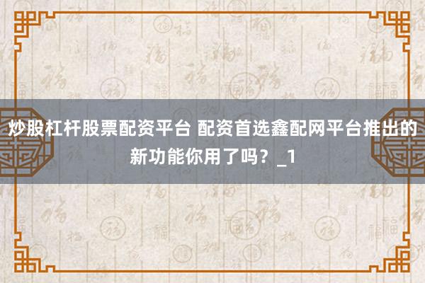 炒股杠杆股票配资平台 配资首选鑫配网平台推出的新功能你用了吗?_1
