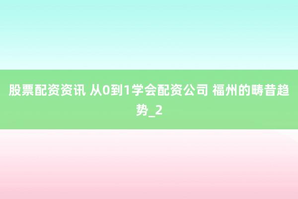股票配资资讯 从0到1学会配资公司 福州的畴昔趋势_2