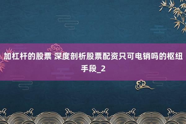 加杠杆的股票 深度剖析股票配资只可电销吗的枢纽手段_2