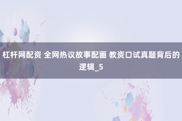 杠杆网配资 全网热议故事配画 教资口试真题背后的逻辑_5