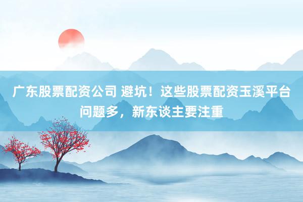 广东股票配资公司 避坑！这些股票配资玉溪平台问题多，新东谈主要注重