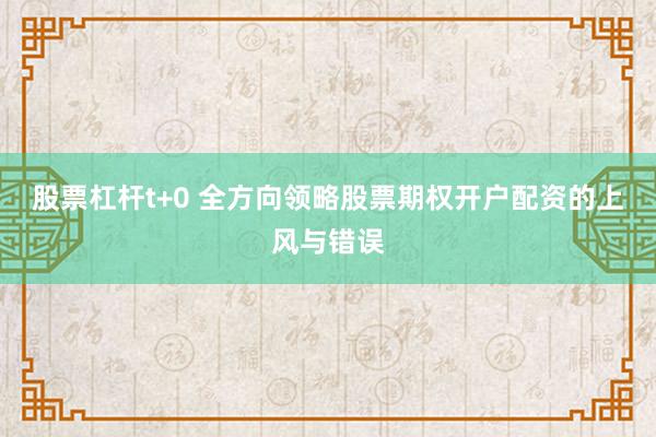股票杠杆t+0 全方向领略股票期权开户配资的上风与错误