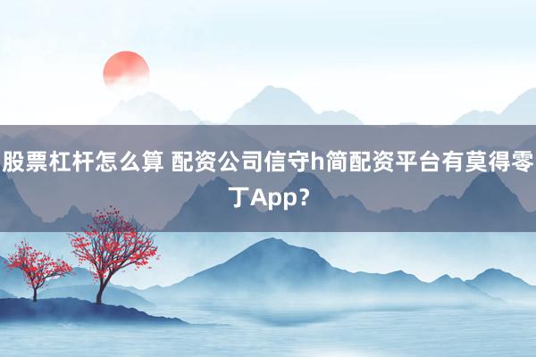 股票杠杆怎么算 配资公司信守h简配资平台有莫得零丁App？