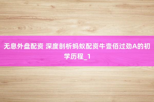 无息外盘配资 深度剖析蚂蚁配资牛壹佰过劲A的初学历程_1