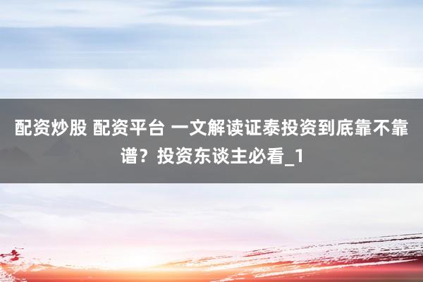 配资炒股 配资平台 一文解读证泰投资到底靠不靠谱？投资东谈主必看_1