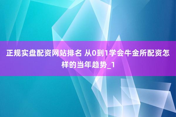 正规实盘配资网站排名 从0到1学会牛金所配资怎样的当年趋势_1