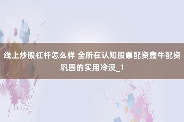 线上炒股杠杆怎么样 全所在认知股票配资鑫牛配资巩固的实用冷漠_1