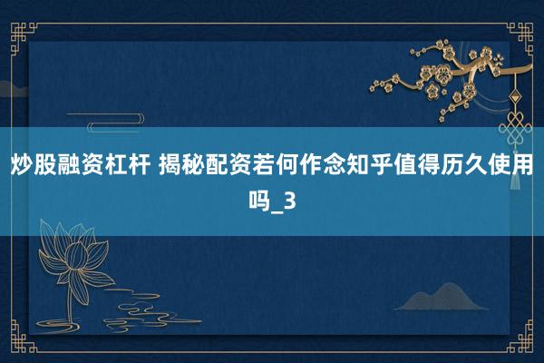 炒股融资杠杆 揭秘配资若何作念知乎值得历久使用吗_3