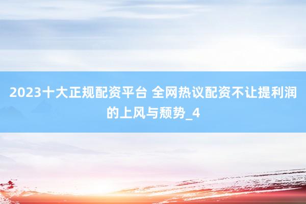 2023十大正规配资平台 全网热议配资不让提利润的上风与颓势_4