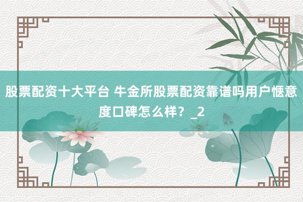 股票配资十大平台 牛金所股票配资靠谱吗用户惬意度口碑怎么样？_2