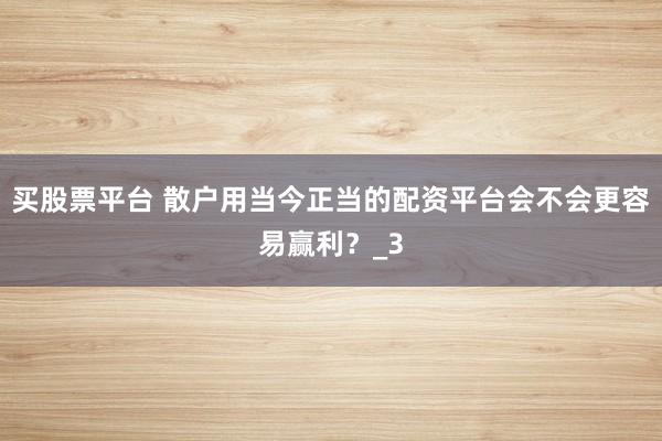 买股票平台 散户用当今正当的配资平台会不会更容易赢利？_3