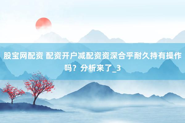 股宝网配资 配资开户减配资资深合乎耐久持有操作吗？分析来了_3