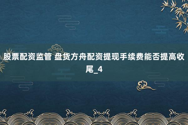 股票配资监管 盘货方舟配资提现手续费能否提高收尾_4