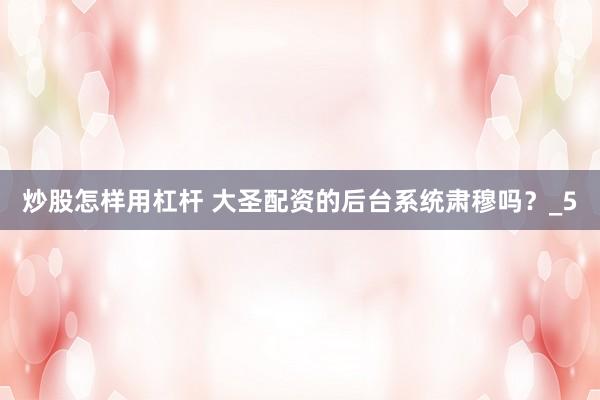 炒股怎样用杠杆 大圣配资的后台系统肃穆吗？_5