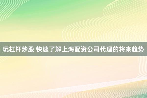 玩杠杆炒股 快速了解上海配资公司代理的将来趋势
