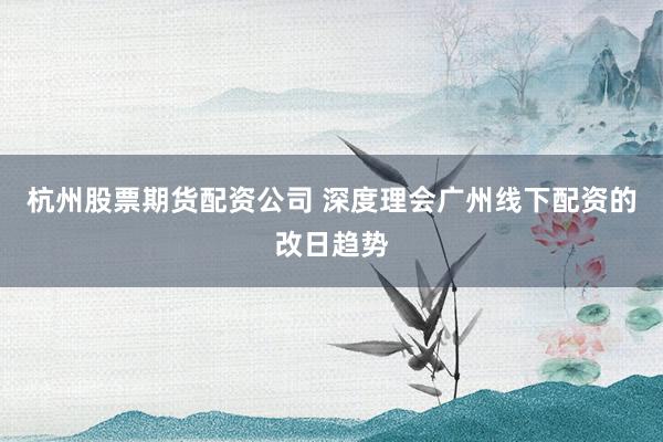 杭州股票期货配资公司 深度理会广州线下配资的改日趋势