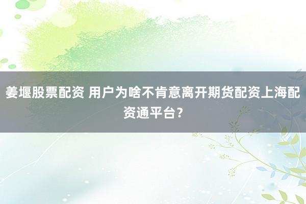 姜堰股票配资 用户为啥不肯意离开期货配资上海配资通平台?