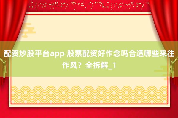 配资炒股平台app 股票配资好作念吗合适哪些来往作风？全拆解_1