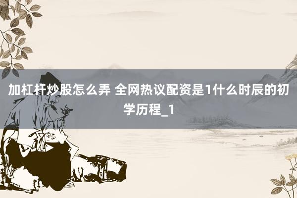 加杠杆炒股怎么弄 全网热议配资是1什么时辰的初学历程_1