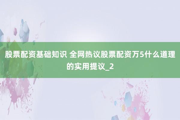 股票配资基础知识 全网热议股票配资万5什么道理的实用提议_2