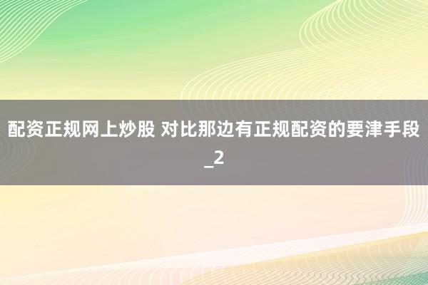 配资正规网上炒股 对比那边有正规配资的要津手段_2