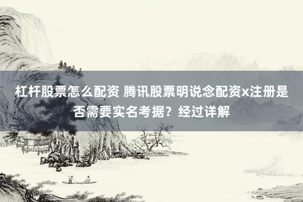 杠杆股票怎么配资 腾讯股票明说念配资x注册是否需要实名考据？经过详解