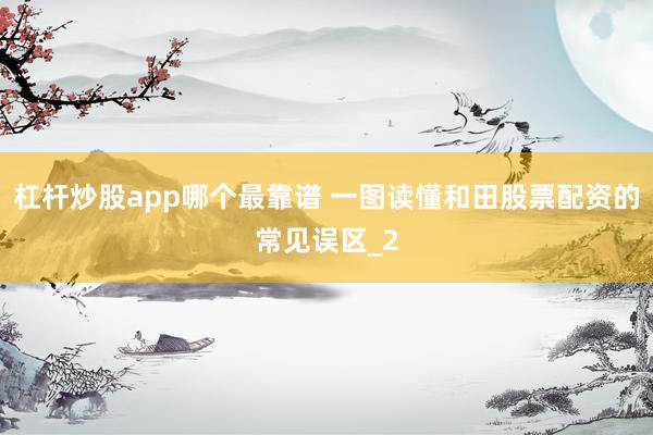 杠杆炒股app哪个最靠谱 一图读懂和田股票配资的常见误区_2
