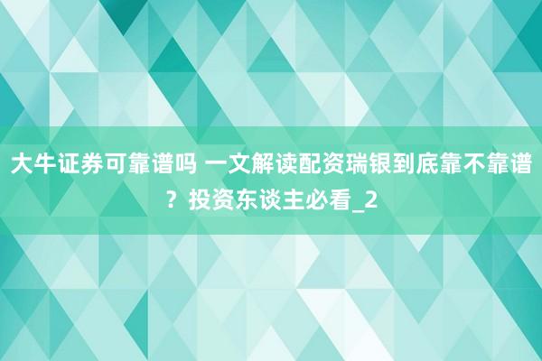 大牛证券可靠谱吗 一文解读配资瑞银到底靠不靠谱？投资东谈主必看_2