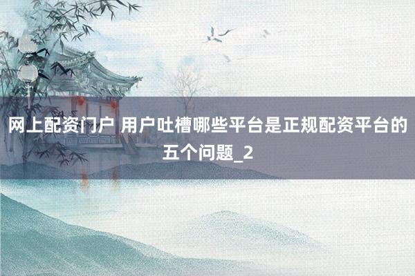 网上配资门户 用户吐槽哪些平台是正规配资平台的五个问题_2