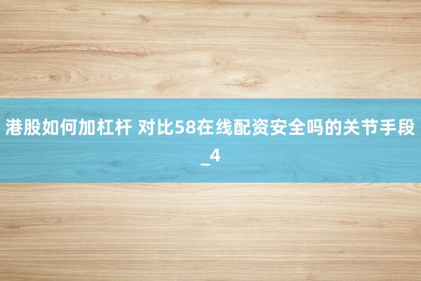 港股如何加杠杆 对比58在线配资安全吗的关节手段_4