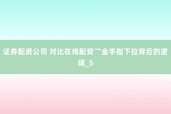 证券配资公司 对比在线配资乛金手指下拉背后的逻辑_5