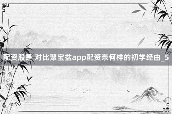 配资股是 对比聚宝盆app配资奈何样的初学经由_5