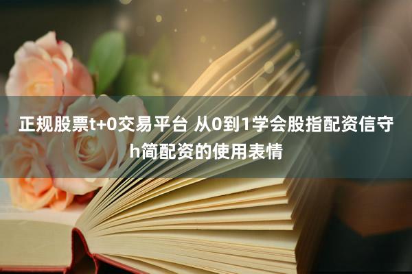 正规股票t+0交易平台 从0到1学会股指配资信守h简配资的使用表情