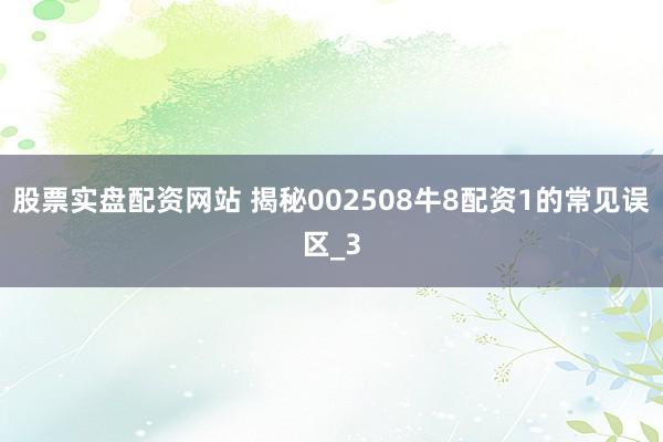 股票实盘配资网站 揭秘002508牛8配资1的常见误区_3