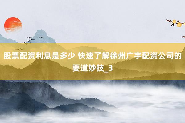股票配资利息是多少 快速了解徐州广宇配资公司的要道妙技_3