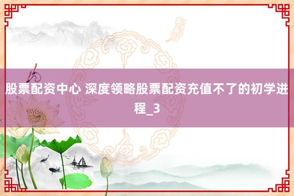 股票配资中心 深度领略股票配资充值不了的初学进程_3