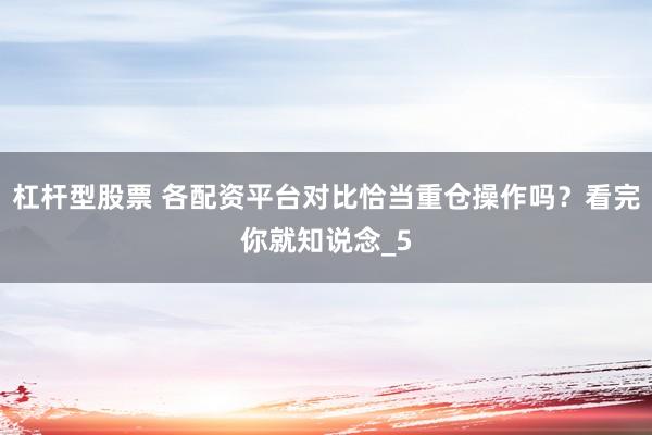 杠杆型股票 各配资平台对比恰当重仓操作吗？看完你就知说念_5