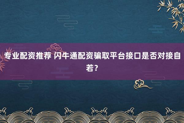 专业配资推荐 闪牛通配资骗取平台接口是否对接自若？
