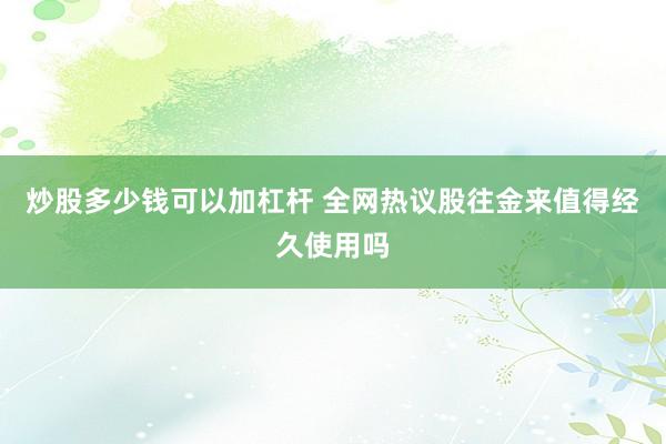 炒股多少钱可以加杠杆 全网热议股往金来值得经久使用吗