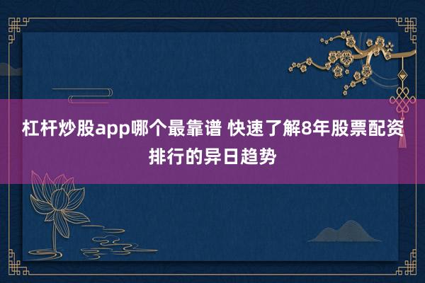 杠杆炒股app哪个最靠谱 快速了解8年股票配资排行的异日趋势