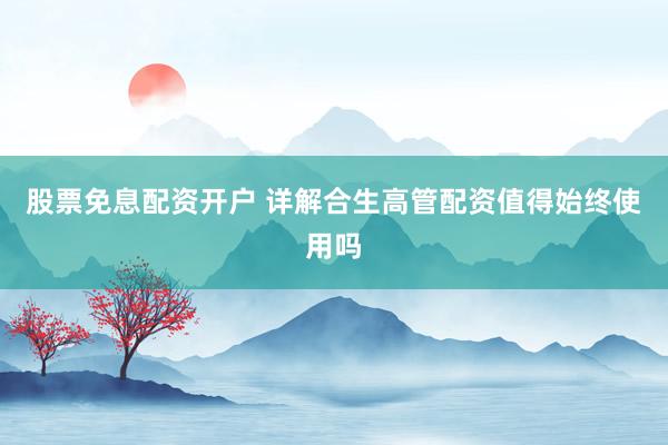 股票免息配资开户 详解合生高管配资值得始终使用吗
