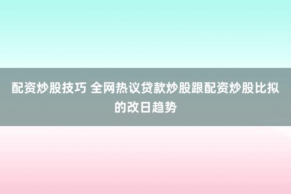配资炒股技巧 全网热议贷款炒股跟配资炒股比拟的改日趋势