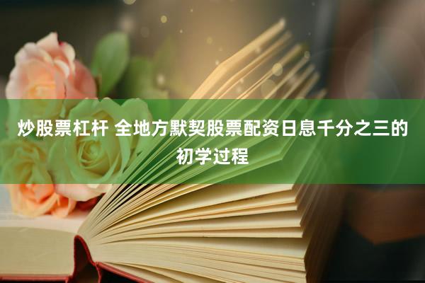炒股票杠杆 全地方默契股票配资日息千分之三的初学过程