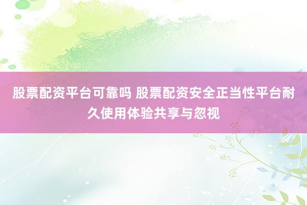 股票配资平台可靠吗 股票配资安全正当性平台耐久使用体验共享与忽视